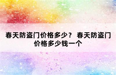 春天防盗门价格多少？ 春天防盗门价格多少钱一个